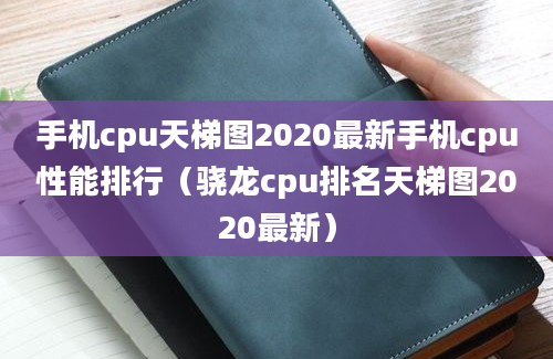 手机cpu天梯图2020最新手机cpu性能排行（骁龙cpu排名天梯图2020最新）