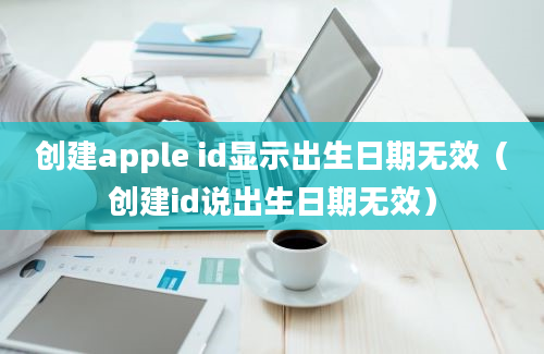 创建apple id显示出生日期无效（创建id说出生日期无效）