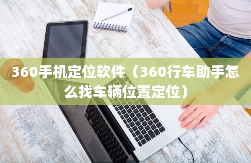 360手机定位软件（360行车助手怎么找车辆位置定位）