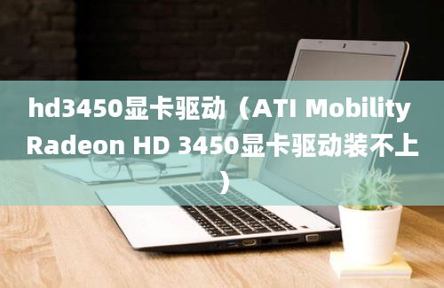 hd3450显卡驱动（ATI Mobility Radeon HD 3450显卡驱动装不上）