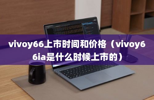 vivoy66上市时间和价格（vivoy66ia是什么时候上市的）