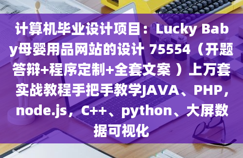 计算机毕业设计项目：Lucky Baby母婴用品网站的设计 75554（开题答辩+程序定制+全套文案 ）上万套实战教程手把手教学JAVA、PHP，node.js，C++、python、大屏数据可视化