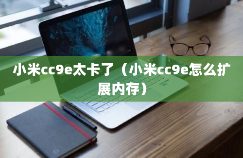 小米cc9e太卡了（小米cc9e怎么扩展内存）