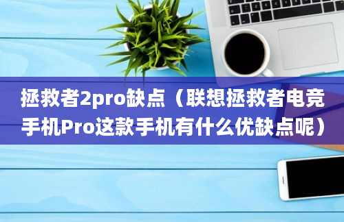 拯救者2pro缺点（联想拯救者电竞手机Pro这款手机有什么优缺点呢）