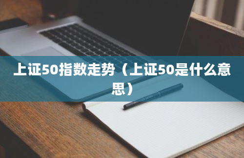 上证50指数走势（上证50是什么意思）