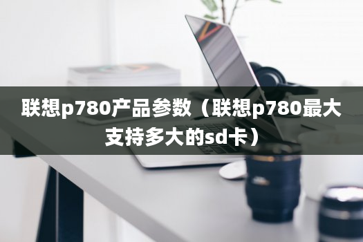 联想p780产品参数（联想p780最大支持多大的sd卡）