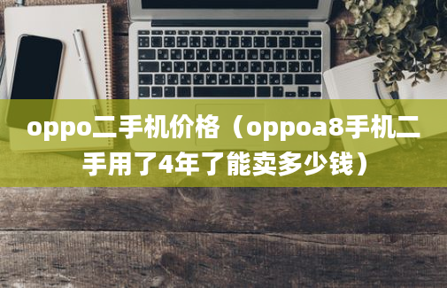 oppo二手机价格（oppoa8手机二手用了4年了能卖多少钱）