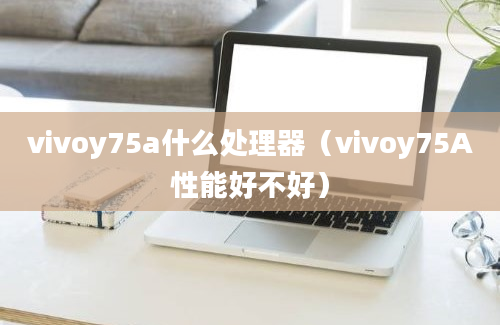 vivoy75a什么处理器（vivoy75A性能好不好）