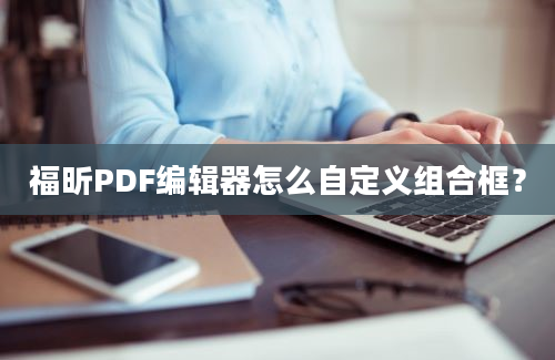 福昕PDF编辑器怎么自定义组合框？