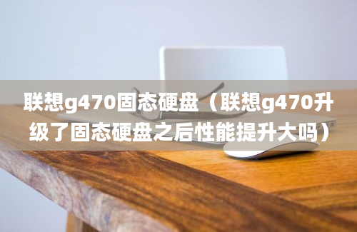 联想g470固态硬盘（联想g470升级了固态硬盘之后性能提升大吗）