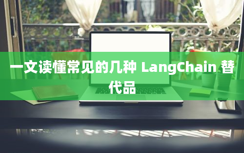 一文读懂常见的几种 LangChain 替代品