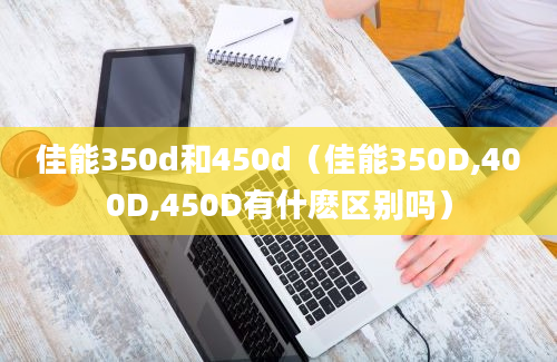 佳能350d和450d（佳能350D,400D,450D有什麽区别吗）