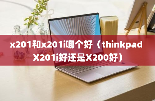 x201和x201i哪个好（thinkpad X201i好还是X200好）