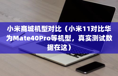 小米商城机型对比（小米11对比华为Mate40Pro等机型，真实测试数据在这）