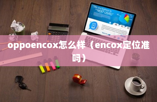 oppoencox怎么样（encox定位准吗）