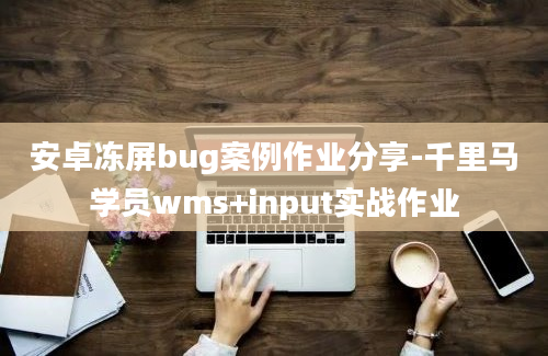 安卓冻屏bug案例作业分享-千里马学员wms+input实战作业