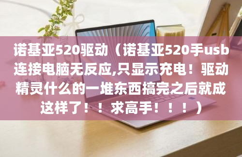 诺基亚520驱动（诺基亚520手usb连接电脑无反应,只显示充电！驱动精灵什么的一堆东西搞完之后就成这样了！！求高手！！！）