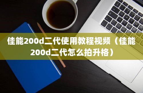 佳能200d二代使用教程视频（佳能200d二代怎么拍升格）