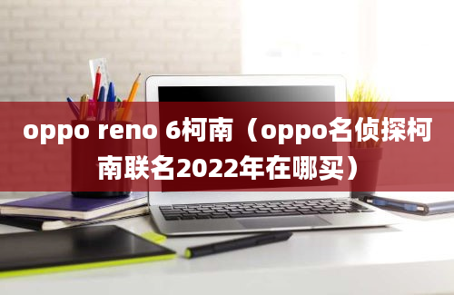 oppo reno 6柯南（oppo名侦探柯南联名2022年在哪买）