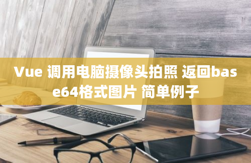 Vue 调用电脑摄像头拍照 返回base64格式图片 简单例子