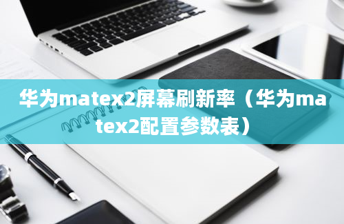 华为matex2屏幕刷新率（华为matex2配置参数表）