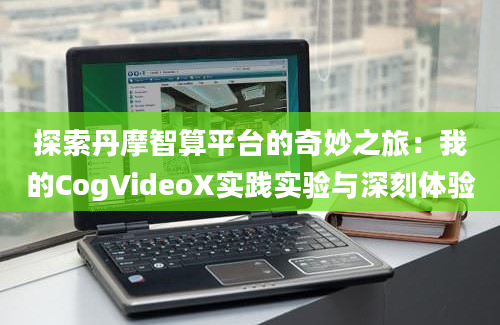 探索丹摩智算平台的奇妙之旅：我的CogVideoX实践实验与深刻体验