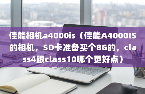 佳能相机a4000is（佳能A4000IS的相机，SD卡准备买个8G的，class4跟class10哪个更好点）