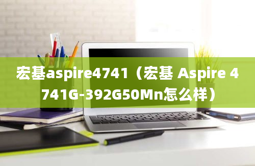 宏基aspire4741（宏基 Aspire 4741G-392G50Mn怎么样）