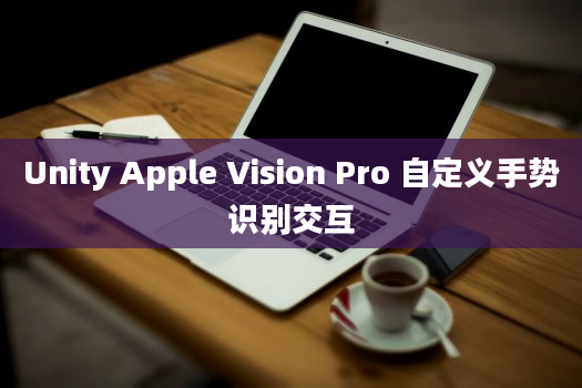 Unity Apple Vision Pro 自定义手势识别交互