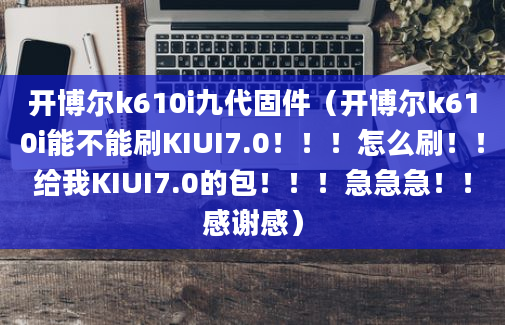 开博尔k610i九代固件（开博尔k610i能不能刷KIUI7.0！！！怎么刷！！给我KIUI7.0的包！！！急急急！！感谢感）