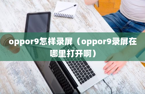 oppor9怎样录屏（oppor9录屏在哪里打开啊）