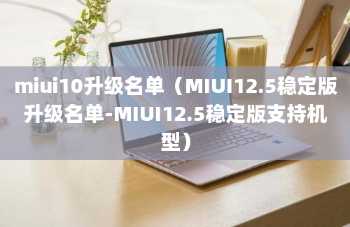 miui10升级名单（MIUI12.5稳定版升级名单-MIUI12.5稳定版支持机型）