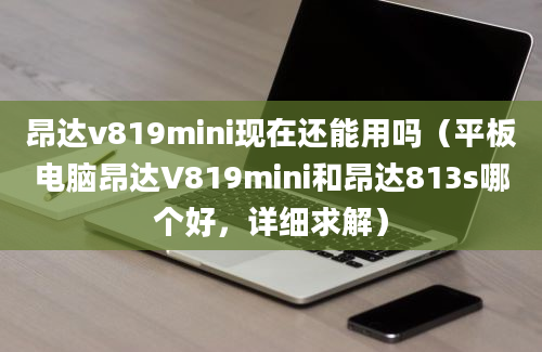 昂达v819mini现在还能用吗（平板电脑昂达V819mini和昂达813s哪个好，详细求解）