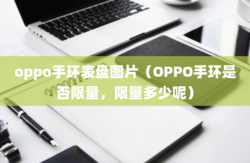 oppo手环表盘图片（OPPO手环是否限量，限量多少呢）