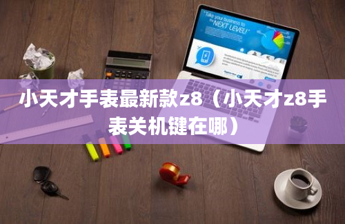 小天才手表最新款z8（小天才z8手表关机键在哪）