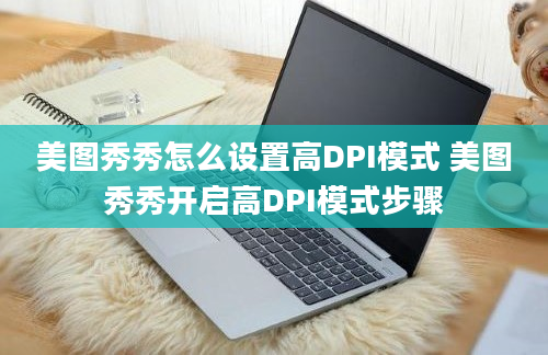 美图秀秀怎么设置高DPI模式 美图秀秀开启高DPI模式步骤