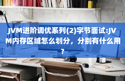 JVM进阶调优系列(2)字节面试:JVM内存区域怎么划分，分别有什么用?