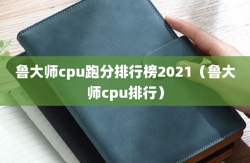 鲁大师cpu跑分排行榜2021（鲁大师cpu排行）