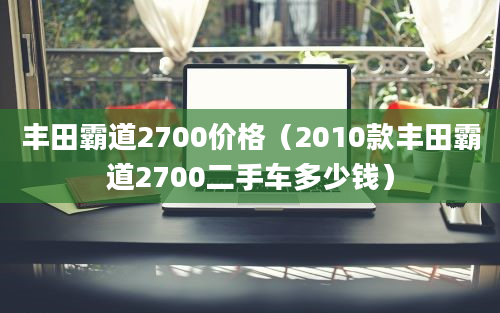 丰田霸道2700价格（2010款丰田霸道2700二手车多少钱）