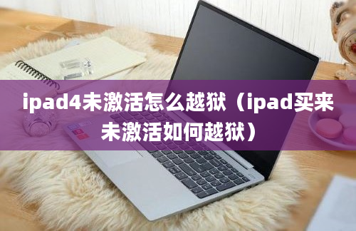 ipad4未激活怎么越狱（ipad买来未激活如何越狱）