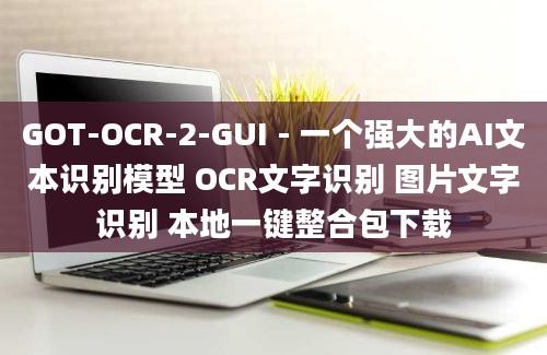 GOT-OCR-2-GUI - 一个强大的AI文本识别模型 OCR文字识别 图片文字识别 本地一键整合包下载