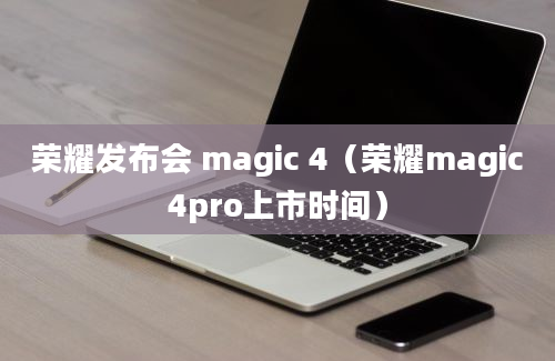 荣耀发布会 magic 4（荣耀magic4pro上市时间）