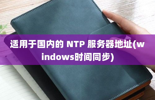 适用于国内的 NTP 服务器地址(windows时间同步)