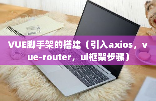 VUE脚手架的搭建（引入axios，vue-router，ui框架步骤）