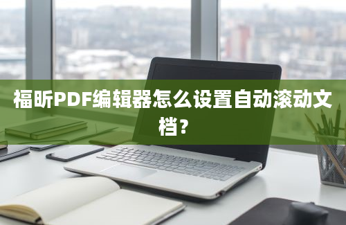 福昕PDF编辑器怎么设置自动滚动文档？