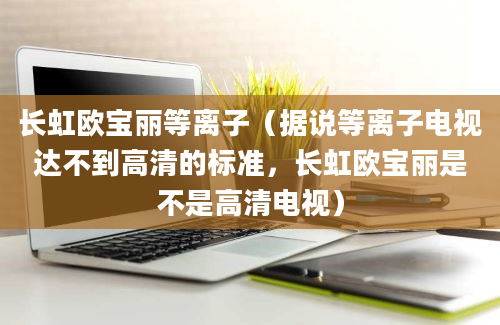 长虹欧宝丽等离子（据说等离子电视达不到高清的标准，长虹欧宝丽是不是高清电视）