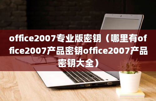 office2007专业版密钥（哪里有office2007产品密钥office2007产品密钥大全）