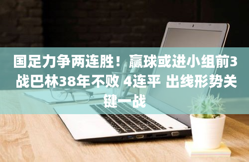 国足力争两连胜！赢球或进小组前3 战巴林38年不败 4连平 出线形势关键一战