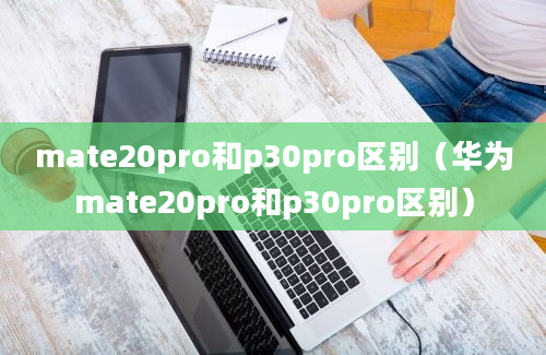 mate20pro和p30pro区别（华为mate20pro和p30pro区别）