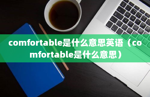 comfortable是什么意思英语（comfortable是什么意思）